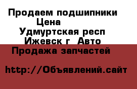 Продаем подшипники › Цена ­ 1 000 - Удмуртская респ., Ижевск г. Авто » Продажа запчастей   